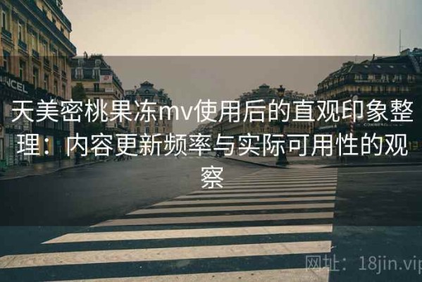 天美密桃果冻mv使用后的直观印象整理：内容更新频率与实际可用性的观察