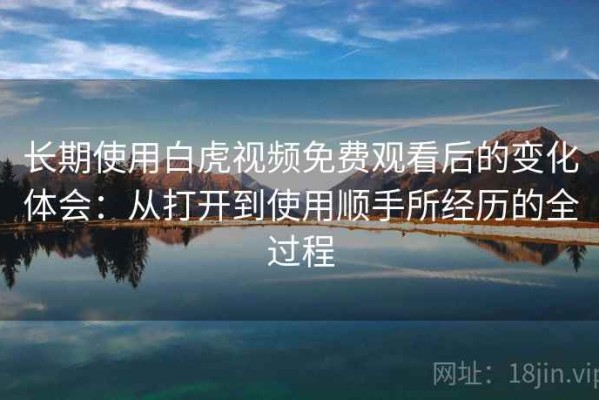 长期使用白虎视频免费观看后的变化体会：从打开到使用顺手所经历的全过程