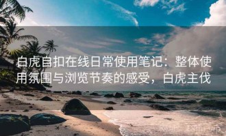 白虎自扣在线日常使用笔记：整体使用氛围与浏览节奏的感受，白虎主伐