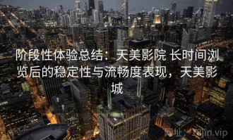 阶段性体验总结：天美影院 长时间浏览后的稳定性与流畅度表现，天美影城