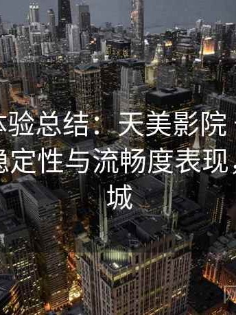 阶段性体验总结：天美影院 长时间浏览后的稳定性与流畅度表现，天美影城