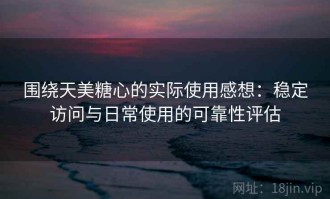 围绕天美糖心的实际使用感想：稳定访问与日常使用的可靠性评估