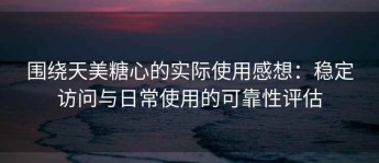 围绕天美糖心的实际使用感想：稳定访问与日常使用的可靠性评估