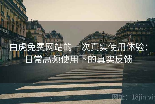 白虎免费网站的一次真实使用体验：日常高频使用下的真实反馈