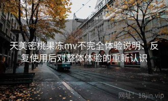 天美密桃果冻mv不完全体验说明：反复使用后对整体体验的重新认识