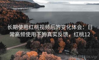 长期使用红桃视频后的变化体会：日常高频使用下的真实反馈，红桃12
