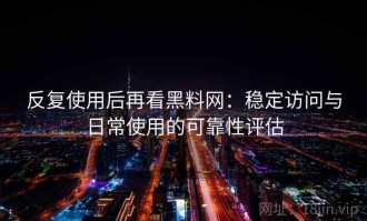 反复使用后再看黑料网：稳定访问与日常使用的可靠性评估