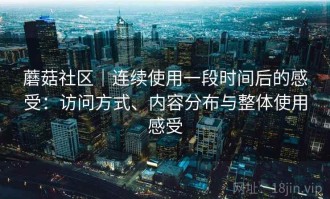 蘑菇社区｜连续使用一段时间后的感受：访问方式、内容分布与整体使用感受