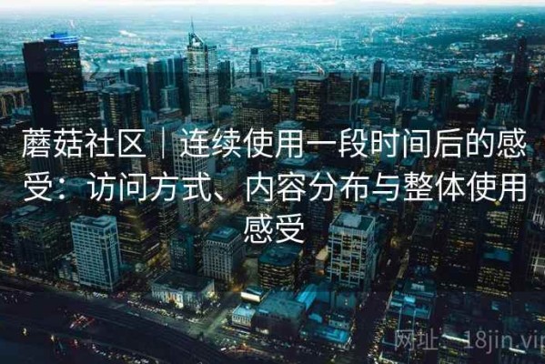 蘑菇社区｜连续使用一段时间后的感受：访问方式、内容分布与整体使用感受