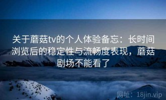 关于蘑菇tv的个人体验备忘：长时间浏览后的稳定性与流畅度表现，蘑菇剧场不能看了