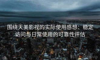 围绕天美影视的实际使用感想：稳定访问与日常使用的可靠性评估