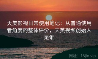 天美影视日常使用笔记：从普通使用者角度的整体评价，天美视频创始人是谁
