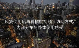 反复使用后再看樱桃视频：访问方式、内容分布与整体使用感受
