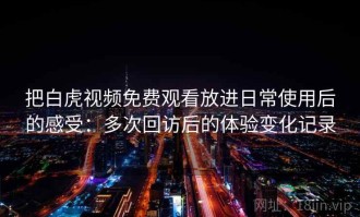 把白虎视频免费观看放进日常使用后的感受：多次回访后的体验变化记录