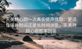 天美糖心的一次真实使用体验：更适合碎片时间还是长时间浏览，天美对甜心姐胜率回答