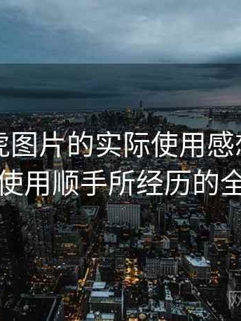 围绕白虎图片的实际使用感想：从打开到使用顺手所经历的全过程