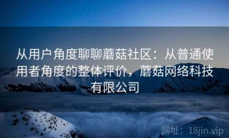 从用户角度聊聊蘑菇社区：从普通使用者角度的整体评价，蘑菇网络科技有限公司