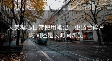 天美糖心日常使用笔记：更适合碎片时间还是长时间浏览