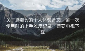 关于蘑菇tv的个人体验备忘：第一次使用时的上手难度记录，蘑菇电视下载