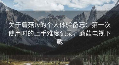 关于蘑菇tv的个人体验备忘：第一次使用时的上手难度记录，蘑菇电视下载