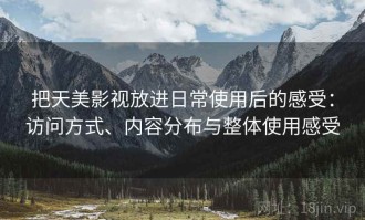 把天美影视放进日常使用后的感受：访问方式、内容分布与整体使用感受