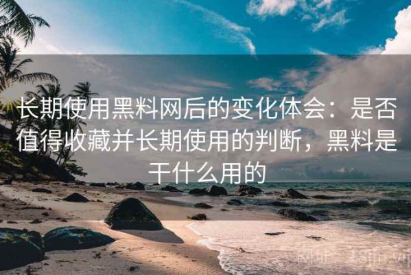 长期使用黑料网后的变化体会：是否值得收藏并长期使用的判断，黑料是干什么用的