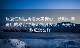 反复使用后再看天美糖心：长时间浏览后的稳定性与流畅度表现，天美55甜瓜怎么样