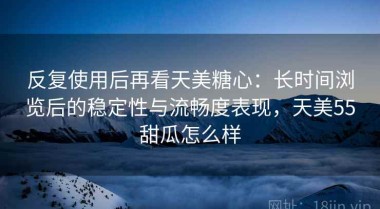 反复使用后再看天美糖心：长时间浏览后的稳定性与流畅度表现，天美55甜瓜怎么样