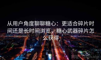 从用户角度聊聊糖心：更适合碎片时间还是长时间浏览，糖心武器碎片怎么获得