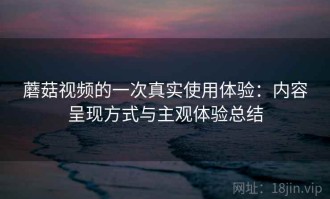 蘑菇视频的一次真实使用体验：内容呈现方式与主观体验总结