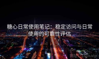 糖心日常使用笔记：稳定访问与日常使用的可靠性评估