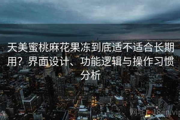 天美蜜桃麻花果冻到底适不适合长期用？界面设计、功能逻辑与操作习惯分析