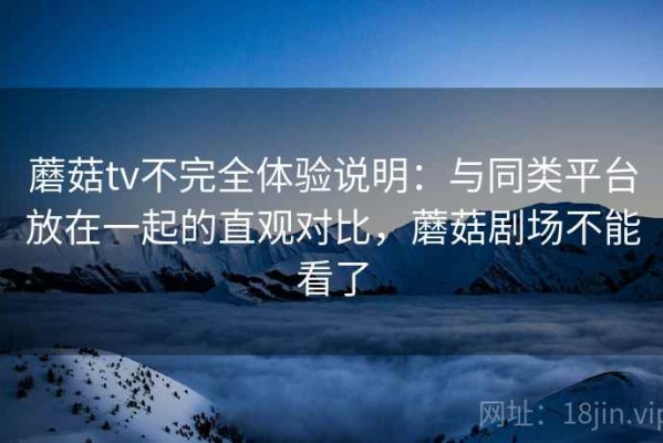 蘑菇tv不完全体验说明：与同类平台放在一起的直观对比，蘑菇剧场不能看了