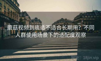 蘑菇视频到底适不适合长期用？不同人群使用场景下的适配度观察