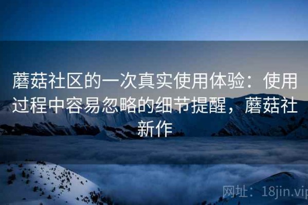 蘑菇社区的一次真实使用体验：使用过程中容易忽略的细节提醒，蘑菇社新作