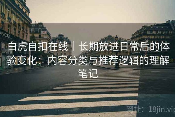 白虎自扣在线｜长期放进日常后的体验变化：内容分类与推荐逻辑的理解笔记