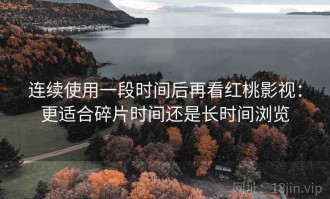 连续使用一段时间后再看红桃影视：更适合碎片时间还是长时间浏览