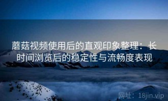 蘑菇视频使用后的直观印象整理：长时间浏览后的稳定性与流畅度表现