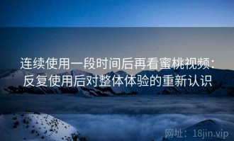 连续使用一段时间后再看蜜桃视频：反复使用后对整体体验的重新认识