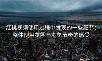 红桃视频使用过程中发现的一些细节：整体使用氛围与浏览节奏的感受