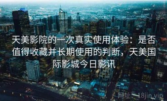 天美影院的一次真实使用体验：是否值得收藏并长期使用的判断，天美国际影城今日影讯