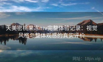天美密桃果冻mv完整体验记录：视觉风格与整体观感的真实评价