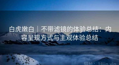 白虎嫩白｜不带滤镜的体验总结：内容呈现方式与主观体验总结