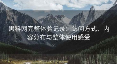 黑料网完整体验记录：访问方式、内容分布与整体使用感受