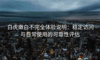 白虎嫩白不完全体验说明：稳定访问与日常使用的可靠性评估