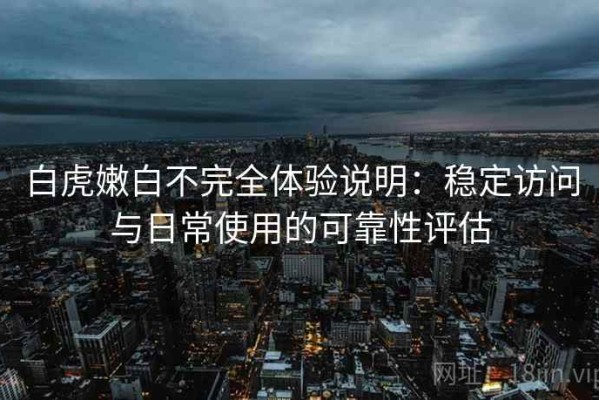 白虎嫩白不完全体验说明：稳定访问与日常使用的可靠性评估