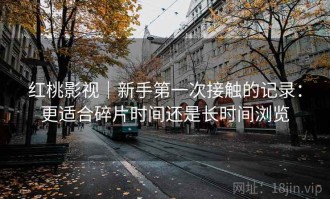 红桃影视｜新手第一次接触的记录：更适合碎片时间还是长时间浏览