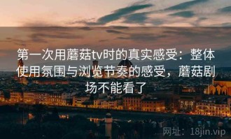 第一次用蘑菇tv时的真实感受：整体使用氛围与浏览节奏的感受，蘑菇剧场不能看了