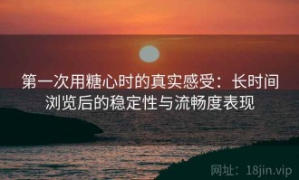 第一次用糖心时的真实感受：长时间浏览后的稳定性与流畅度表现