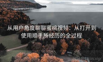 从用户角度聊聊蜜桃视频：从打开到使用顺手所经历的全过程